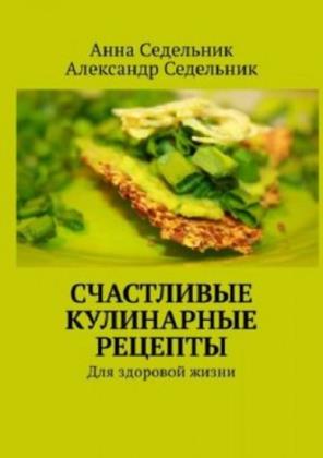 Александр Седельник - Счастливые кулинарные рецепты. Для здоровой жизни