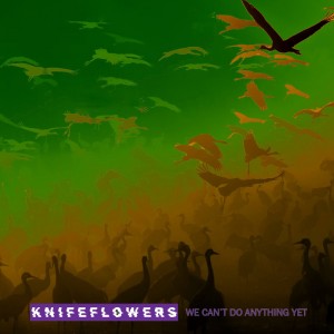 Knifeflowers - We Can't Do Anything Yet (Single) (2019)