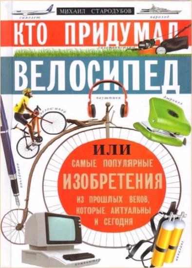 Михаил Стародумов - Кто придумал велосипед, или Самые популярные изобретения из прошлых веков, которые актуальны и сегодня