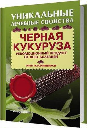 Филиппова Ирина  - Черная кукуруза. Революционный продукт от всех болезней  (2014)