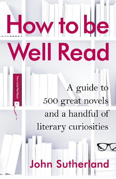 How to be Well Read A Guide to 500 Great Novels and a Handful of Literary Curiosities