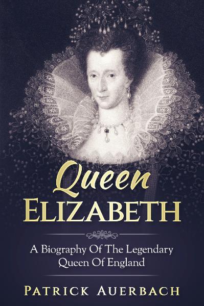Queen Elizabeth A Biography Of The Legendary Queen Of England (Volume 1)